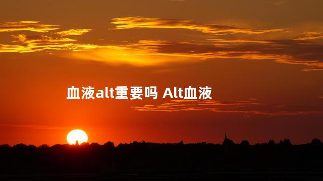 血液alt重要吗 Alt血液